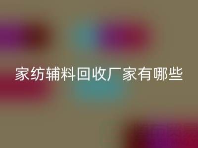 家紡輔料回收廠家有哪些？全國(guó)知名企業(yè)地址與聯(lián)系方式盤(pán)點(diǎn)