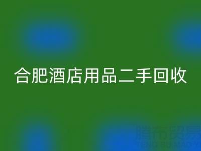 合肥酒店用品二手回收全攻略：電話、市場與高效處理渠道