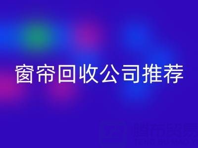 窗簾回收公司推薦：國內(nèi)知名企業(yè)及服務(wù)解析