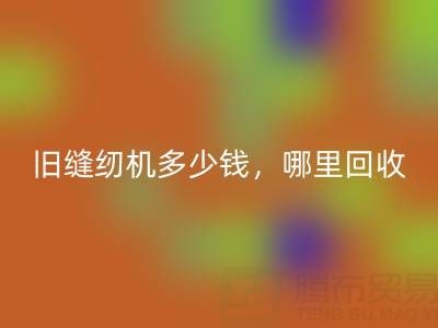 舊縫紉機多少錢一臺？哪里回收靠譜？上海騰布貿易公司