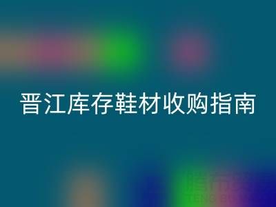 晉江庫存鞋材收購指南：熱門區域及優質店鋪盤點