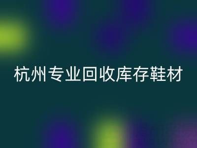 杭州專業回收庫存鞋材，為鞋企解庫存難題