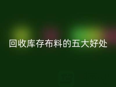 回收庫存布料的五大好處：環(huán)保、盈利與可持續(xù)發(fā)展的共贏之道