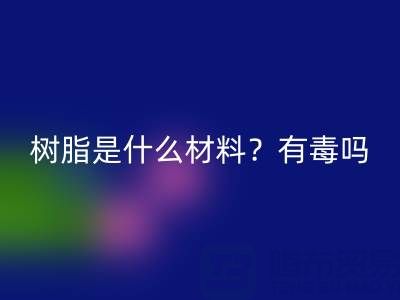 樹脂是什么材料？是什么味道？有毒嗎？