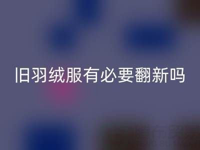 舊羽絨服有必要翻新嗎？省錢環(huán)保的智慧選擇