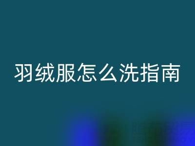 羽絨服怎么洗指南：如何洗出持久保暖效果
