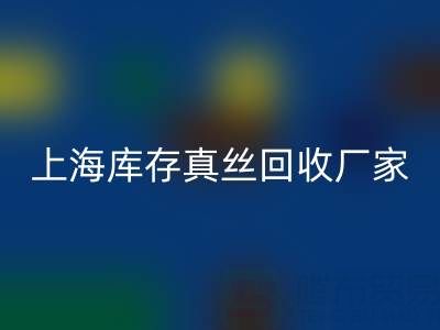 上海庫存真絲回收廠家揭秘：行業內的瑰寶